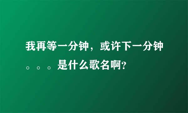 我再等一分钟，或许下一分钟。。。是什么歌名啊？