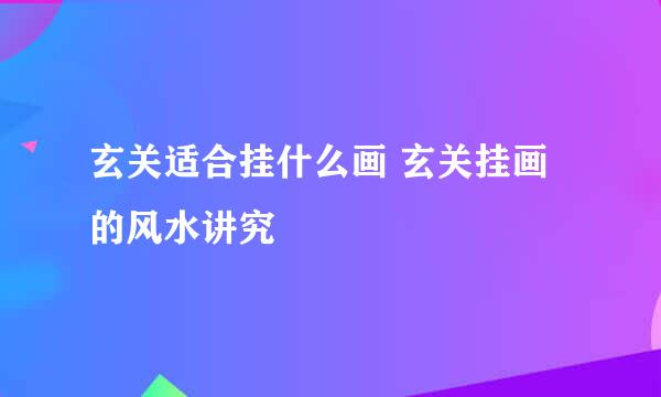 玄关适合挂什么画 玄关挂画的风水讲究