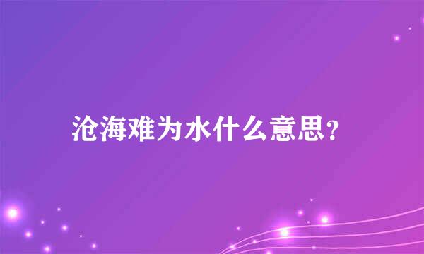 沧海难为水什么意思？