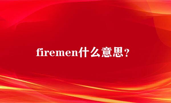 firemen什么意思？