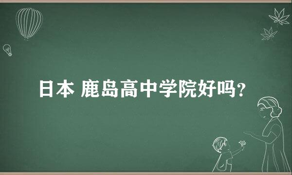 日本 鹿岛高中学院好吗？