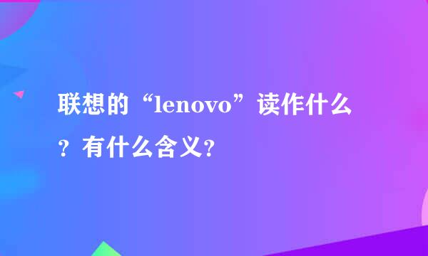 联想的“lenovo”读作什么？有什么含义？