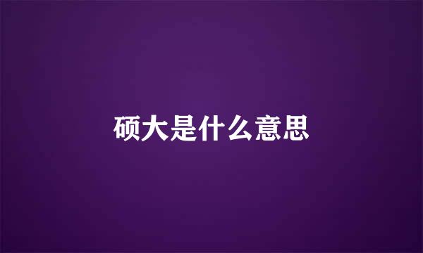 硕大是什么意思