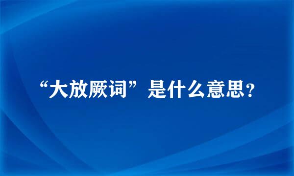 “大放厥词”是什么意思？