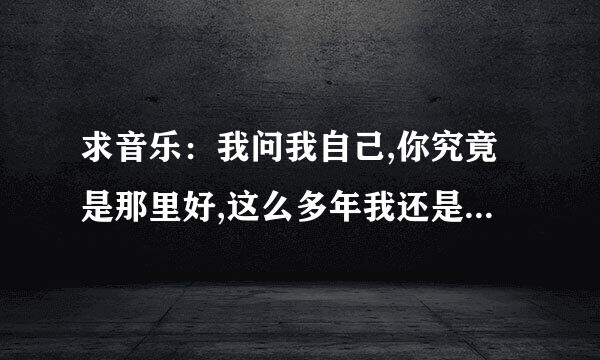 求音乐：我问我自己,你究竟是那里好,这么多年我还是忘不了,是什么歌的歌词？