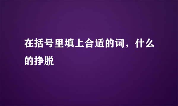 在括号里填上合适的词，什么的挣脱