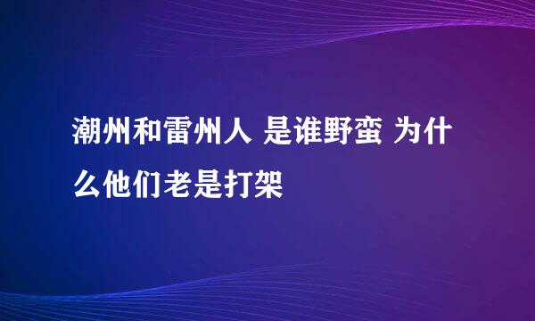 潮州和雷州人 是谁野蛮 为什么他们老是打架