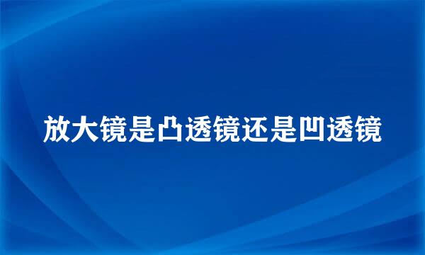 放大镜是凸透镜还是凹透镜