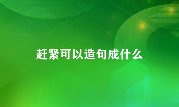 赶紧可以造句成什么