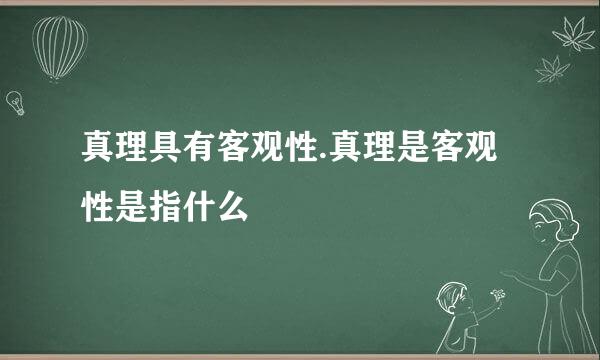 真理具有客观性.真理是客观性是指什么