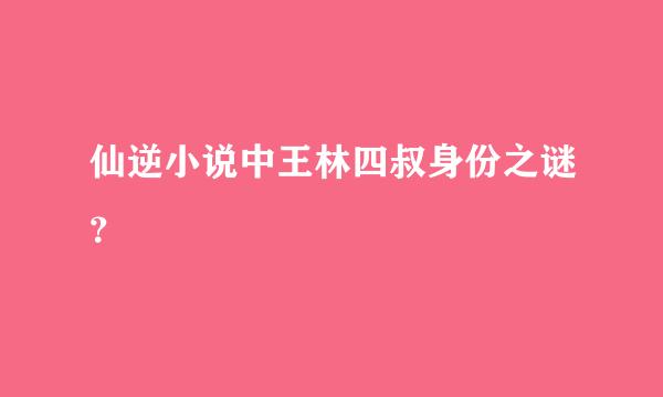 仙逆小说中王林四叔身份之谜？