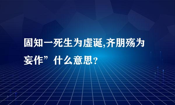 固知一死生为虚诞,齐朋殇为妄作”什么意思？