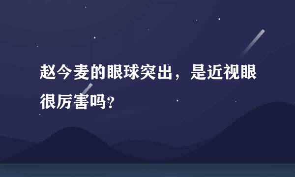 赵今麦的眼球突出，是近视眼很厉害吗？