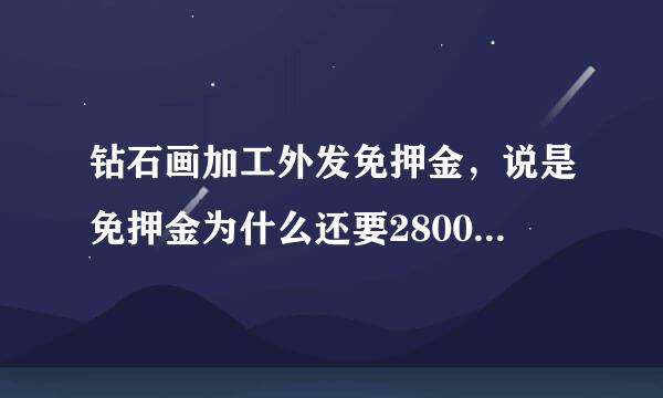 钻石画加工外发免押金，说是免押金为什么还要2800元呢？是不是骗人的