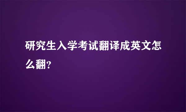 研究生入学考试翻译成英文怎么翻？