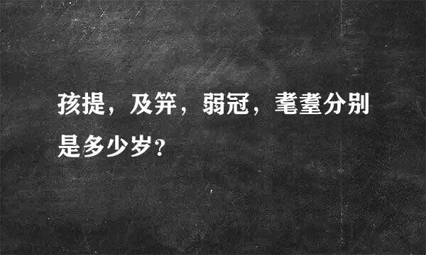 孩提，及笄，弱冠，耄耋分别是多少岁？