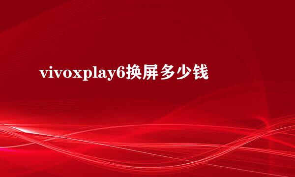 vivoxplay6换屏多少钱