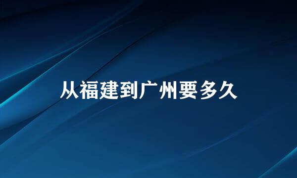 从福建到广州要多久