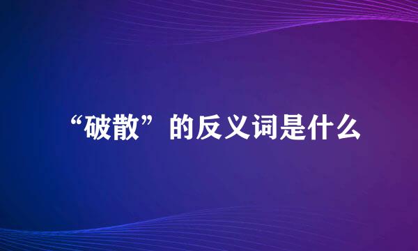 “破散”的反义词是什么