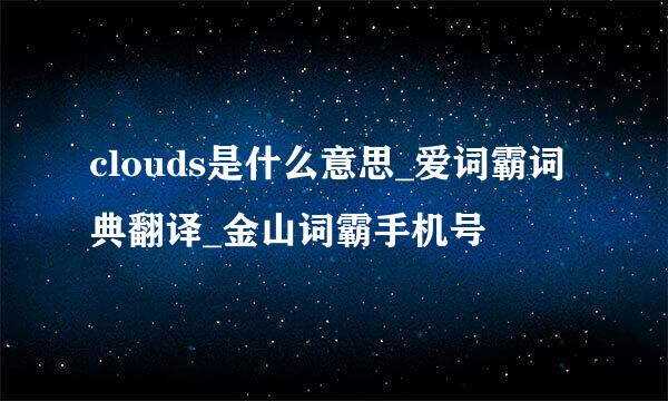 clouds是什么意思_爱词霸词典翻译_金山词霸手机号