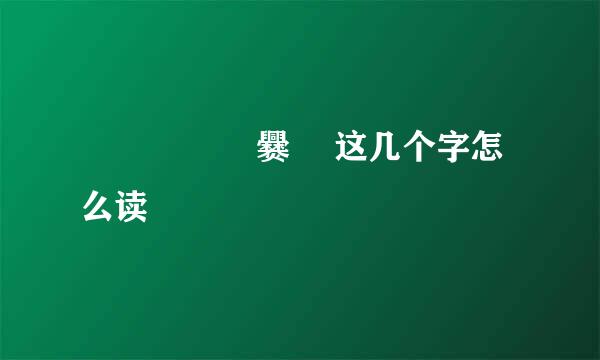 龘 鱻 龗 驫 爨 鸗这几个字怎么读