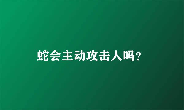 蛇会主动攻击人吗？