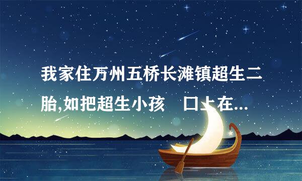 我家住万州五桥长滩镇超生二胎,如把超生小孩戶囗上在深圳是否五桥还罚款