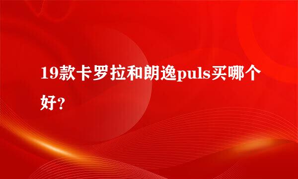 19款卡罗拉和朗逸puls买哪个好？