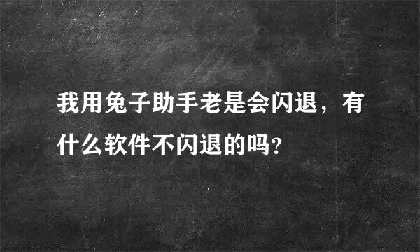 我用兔子助手老是会闪退，有什么软件不闪退的吗？