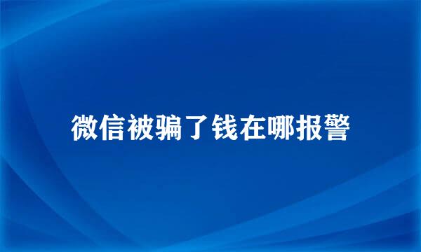 微信被骗了钱在哪报警