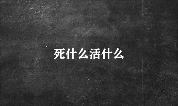 死什么活什么