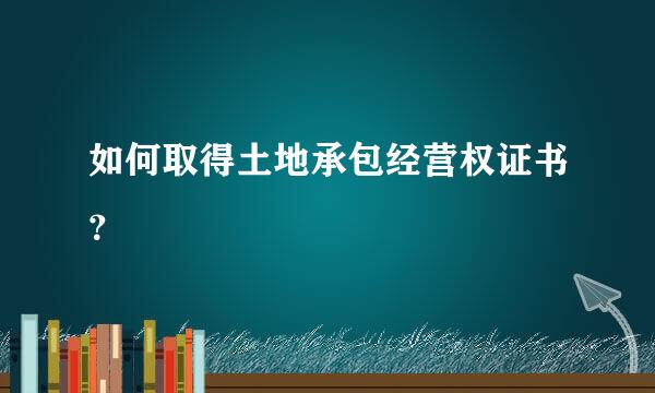 如何取得土地承包经营权证书？