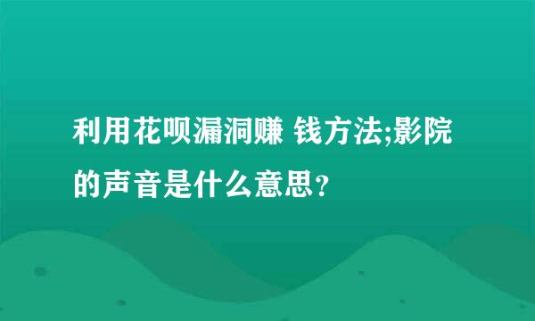 利用花呗漏洞赚 钱方法;影院的声音是什么意思？