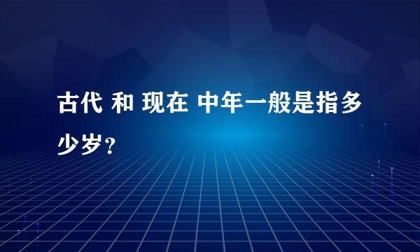 古代 和 现在 中年一般是指多少岁？