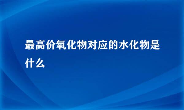 最高价氧化物对应的水化物是什么