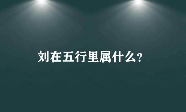 刘在五行里属什么？