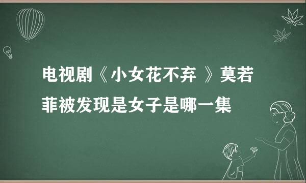 电视剧《小女花不弃 》莫若菲被发现是女子是哪一集