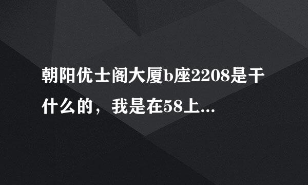 朝阳优士阁大厦b座2208是干什么的，我是在58上找的兼职，他发我的地址就是这个，但是我怕是中介的