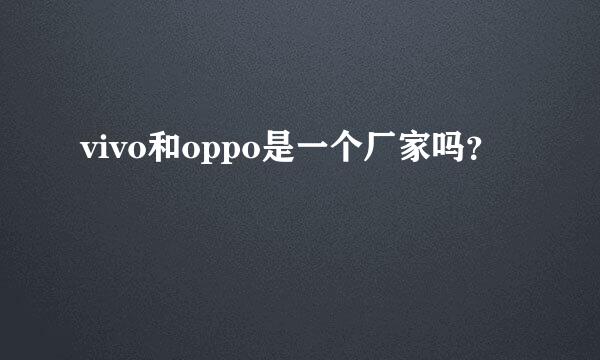 vivo和oppo是一个厂家吗？