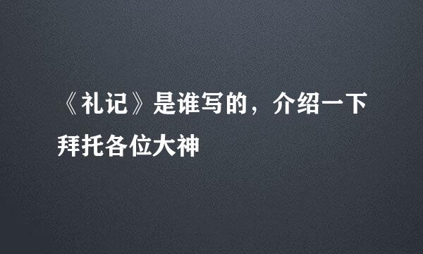 《礼记》是谁写的，介绍一下拜托各位大神