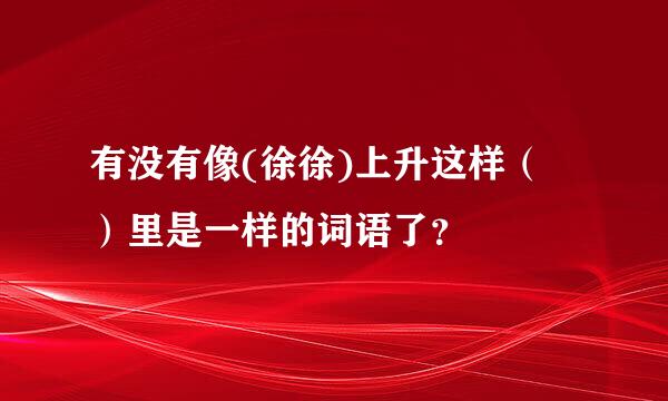 有没有像(徐徐)上升这样（  ）里是一样的词语了？