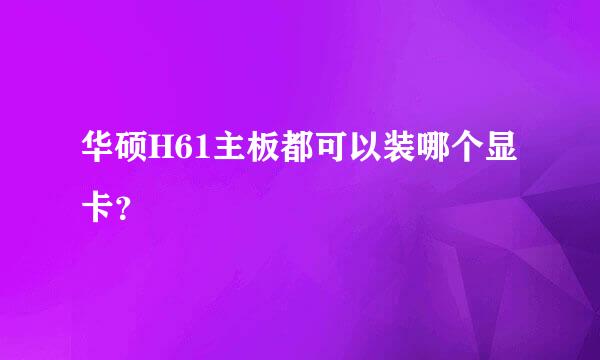 华硕H61主板都可以装哪个显卡？