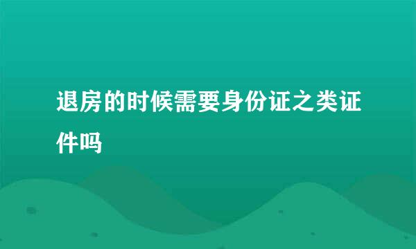 退房的时候需要身份证之类证件吗