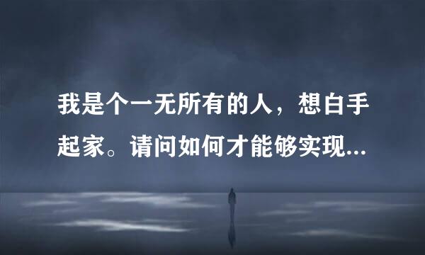 我是个一无所有的人，想白手起家。请问如何才能够实现自己的梦想