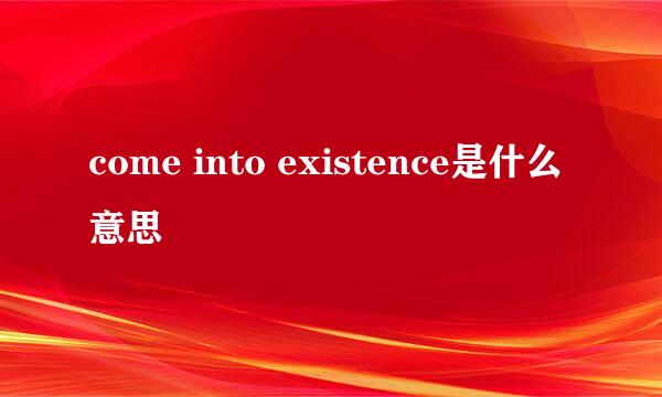 come into existence是什么意思