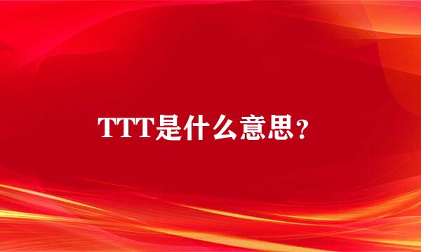 TTT是什么意思？