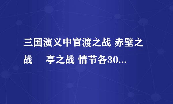 三国演义中官渡之战 赤壁之战 猇亭之战 情节各30-50字