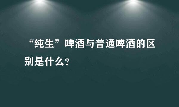 “纯生”啤酒与普通啤酒的区别是什么？