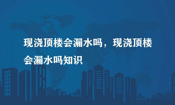 现浇顶楼会漏水吗，现浇顶楼会漏水吗知识