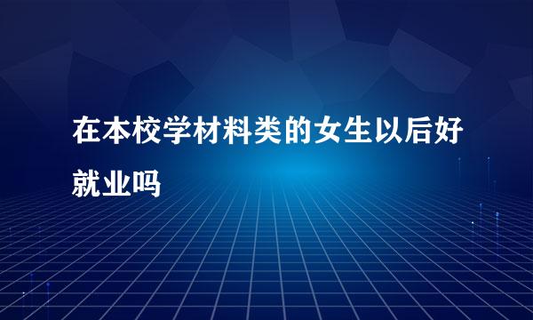 在本校学材料类的女生以后好就业吗